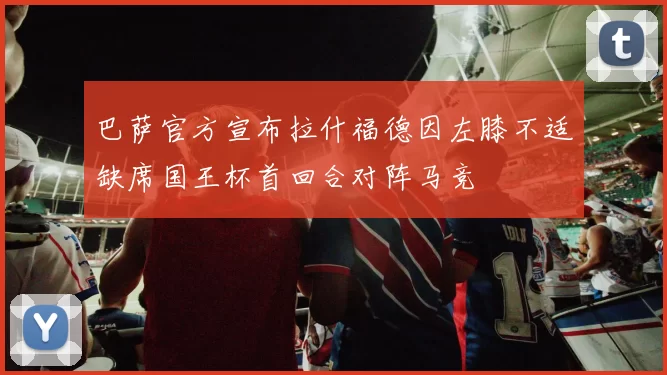 巴萨官方宣布拉什福德因左膝不适缺席国王杯首回合对阵马竞