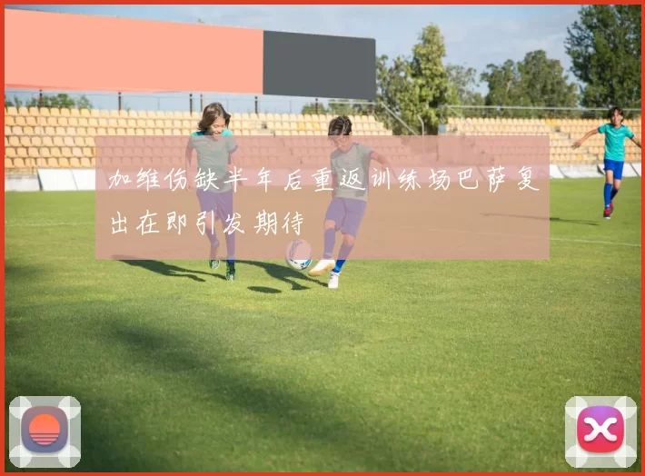 加维伤缺半年后重返训练场巴萨复出在即引发期待