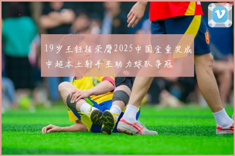 19岁王钰栋荣膺2025中国金童奖成中超本土射手王助力球队争冠