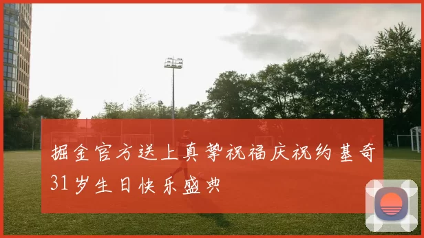掘金官方送上真挚祝福庆祝约基奇31岁生日快乐盛典