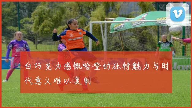 白巧克力感慨哈登的独特魅力与时代意义难以复制