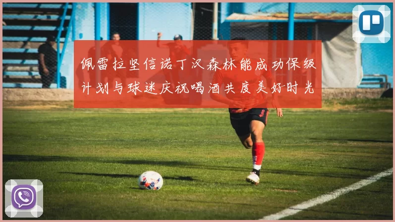 佩雷拉坚信诺丁汉森林能成功保级计划与球迷庆祝喝酒共度美好时光