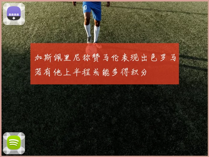 加斯佩里尼称赞马伦表现出色罗马若有他上半程或能多得积分