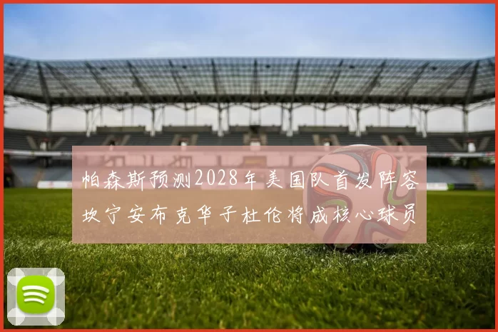 帕森斯预测2028年美国队首发阵容坎宁安布克华子杜伦将成核心球员