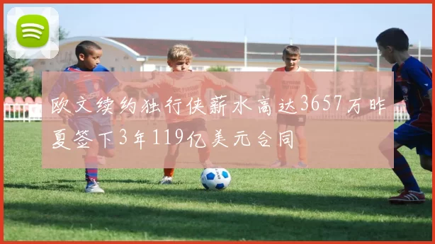 欧文续约独行侠薪水高达3657万昨夏签下3年119亿美元合同