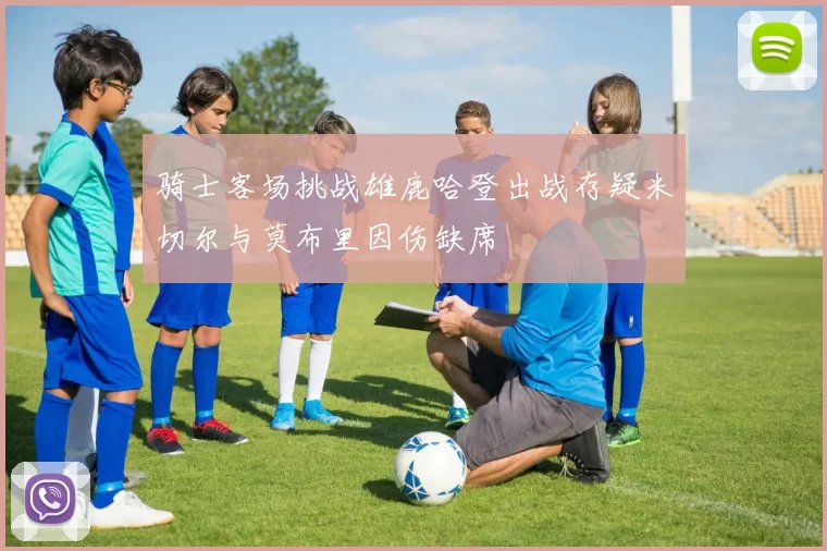 骑士客场挑战雄鹿哈登出战存疑米切尔与莫布里因伤缺席