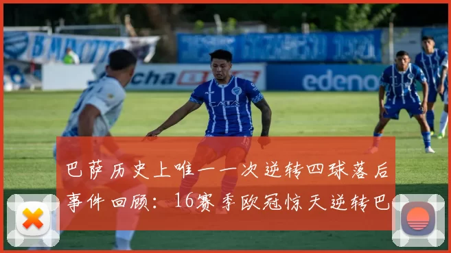 巴萨历史上唯一一次逆转四球落后事件回顾：16赛季欧冠惊天逆转巴黎