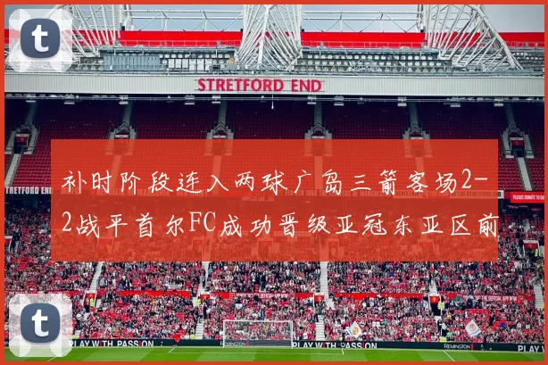 补时阶段连入两球广岛三箭客场2-2战平首尔FC成功晋级亚冠东亚区前四