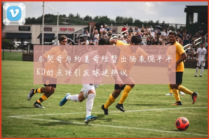 东契奇与约基奇短暂出场表现平平KD的点评引发球迷热议