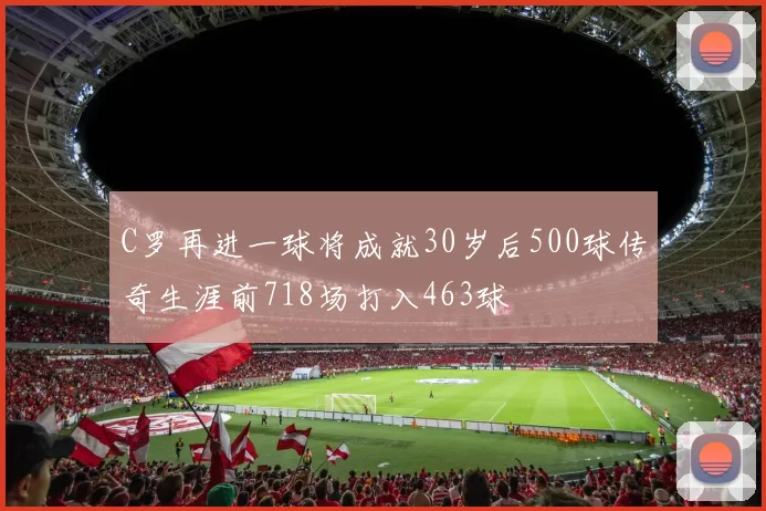 C罗再进一球将成就30岁后500球传奇生涯前718场打入463球