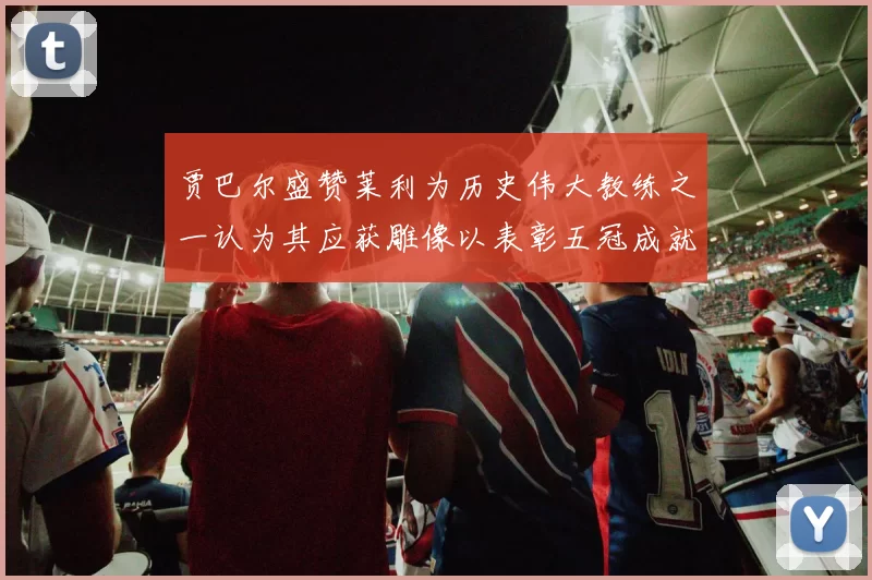 贾巴尔盛赞莱利为历史伟大教练之一认为其应获雕像以表彰五冠成就