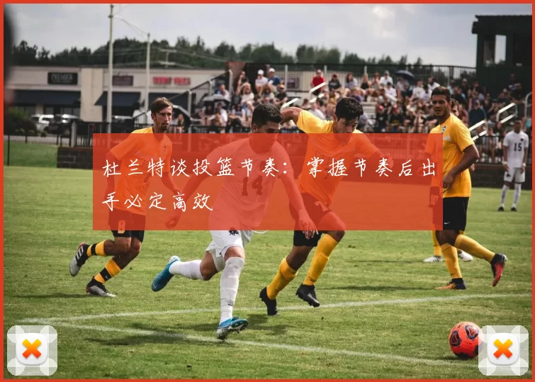 杜兰特谈投篮节奏：掌握节奏后出手必定高效