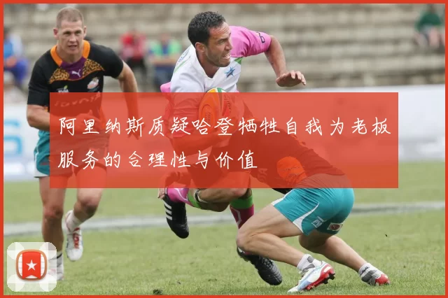 阿里纳斯质疑哈登牺牲自我为老板服务的合理性与价值