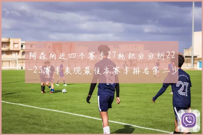 阿森纳近四个赛季27轮积分分析22-23赛季表现最佳本赛季排名第二少