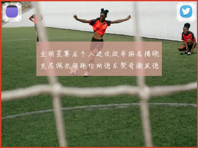 全明星赛后个人进攻效率排名揭晓克尼佩尔领跑伦纳德东契奇谢泼德紧随其后