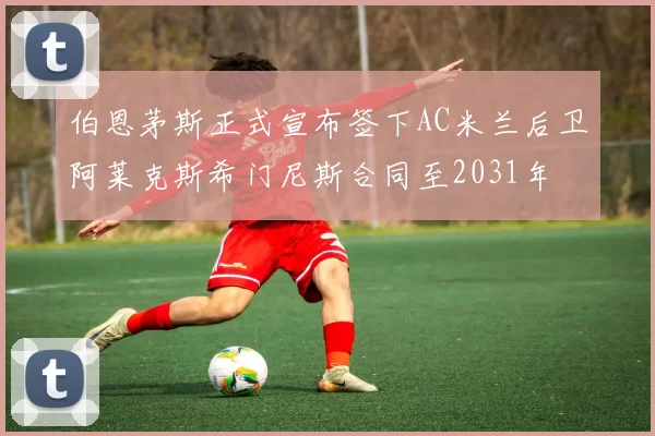 伯恩茅斯正式宣布签下AC米兰后卫阿莱克斯希门尼斯合同至2031年