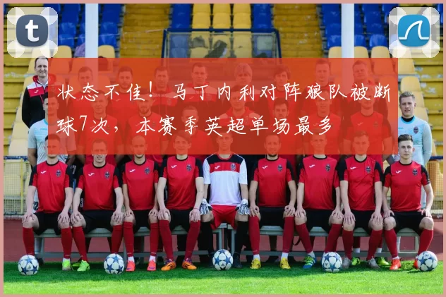状态不佳！马丁内利对阵狼队被断球7次，本赛季英超单场最多