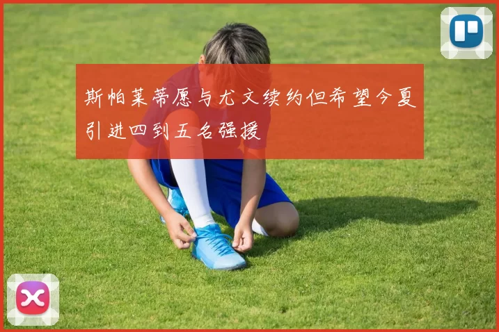 斯帕莱蒂愿与尤文续约但希望今夏引进四到五名强援