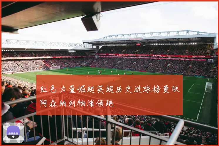 红色力量崛起英超历史进球榜曼联阿森纳利物浦领跑
