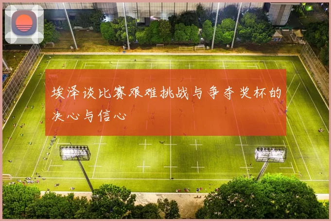 埃泽谈比赛艰难挑战与争夺奖杯的决心与信心
