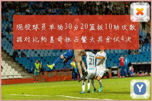 现役球员单场30分20篮板10助攻数据对比约基奇独占鳌头其余仅4次