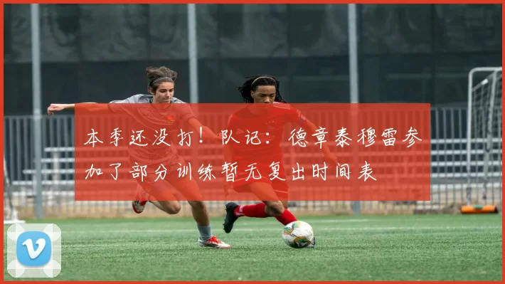 本季还没打！队记：德章泰穆雷参加了部分训练暂无复出时间表